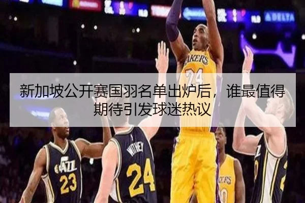 新加坡公开赛国羽名单出炉后，谁最值得期待引发球迷热议
