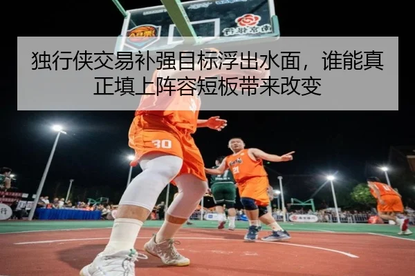 独行侠交易补强目标浮出水面，谁能真正填上阵容短板带来改变