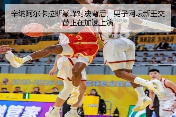 辛纳阿尔卡拉斯巅峰对决背后，男子网坛新王交替正在加速上演
