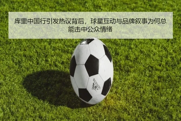 库里中国行引发热议背后，球星互动与品牌叙事为何总能击中公众情绪